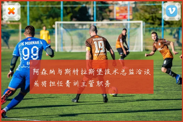 阿森纳与斯特拉斯堡技术总监洽谈或将担任青训主管职务