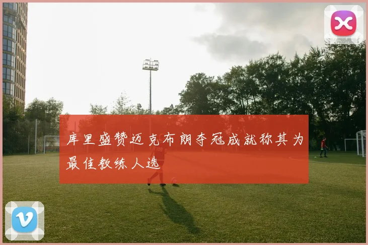 库里盛赞迈克布朗夺冠成就称其为最佳教练人选