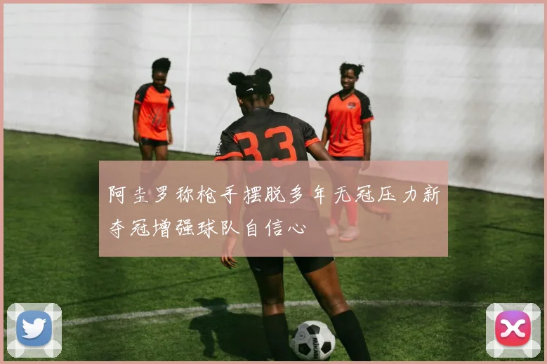 阿圭罗称枪手摆脱多年无冠压力新夺冠增强球队自信心