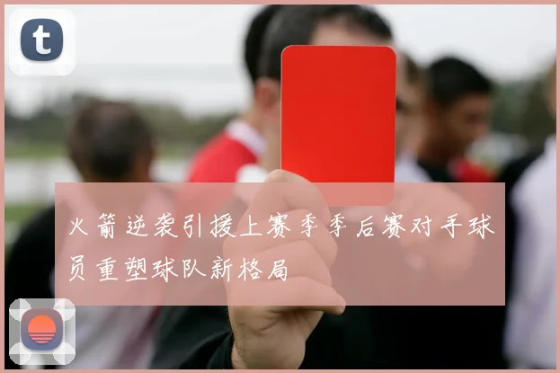 火箭逆袭引援上赛季季后赛对手球员重塑球队新格局