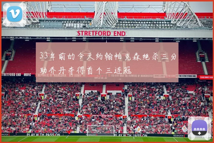 33年前的今天约翰帕克森绝杀三分助乔丹夺得首个三连冠