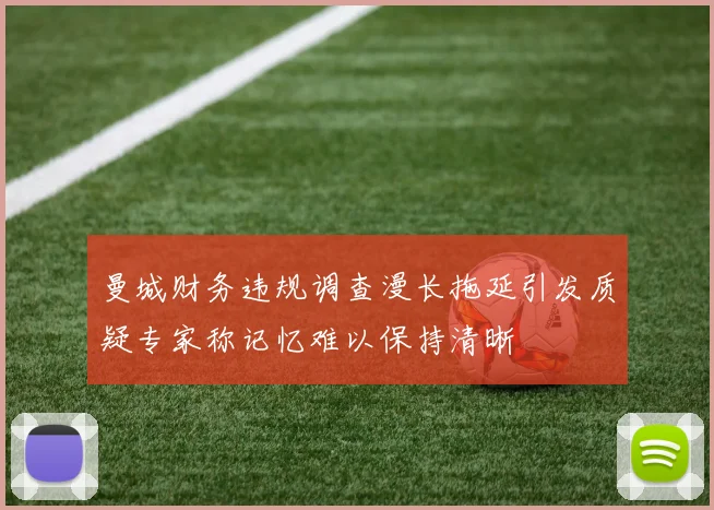 曼城财务违规调查漫长拖延引发质疑专家称记忆难以保持清晰