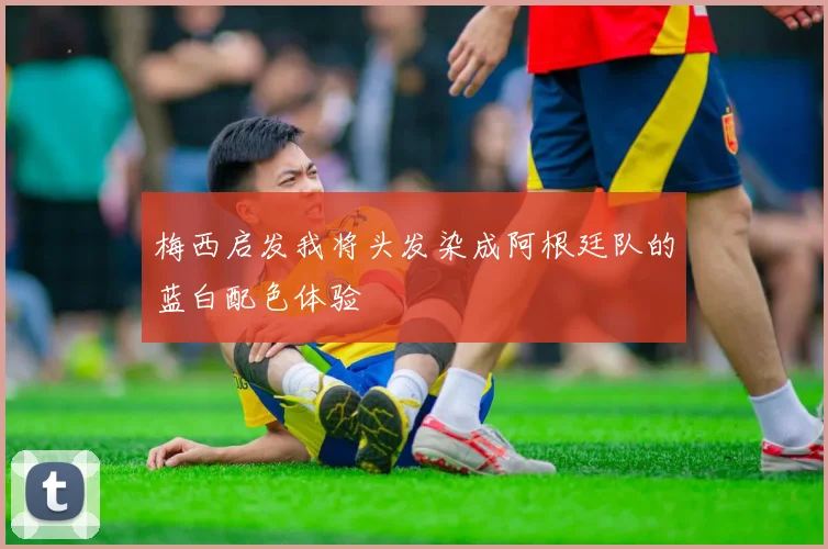 梅西启发我将头发染成阿根廷队的蓝白配色体验