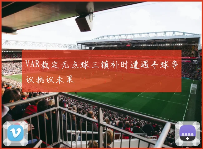 VAR裁定无点球三镇补时遭遇手球争议抗议未果